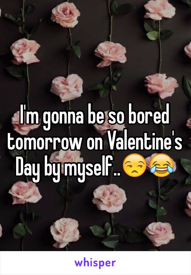 I'm gonna be so bored tomorrow on Valentine's Day by myself..😒😂