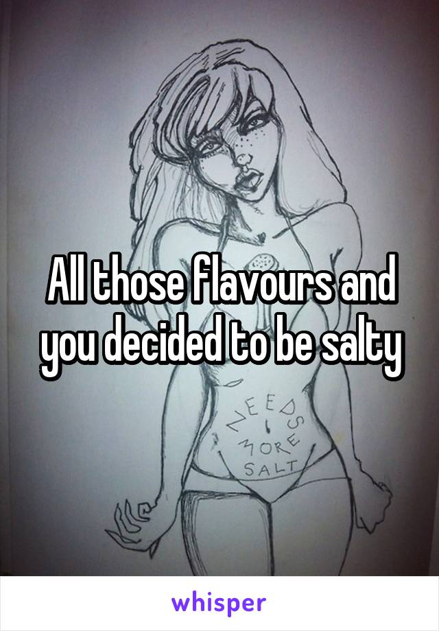 All those flavours and you decided to be salty