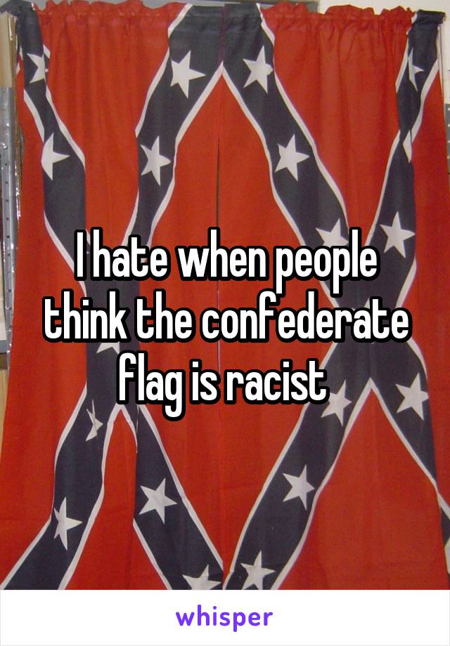 I hate when people think the confederate flag is racist 