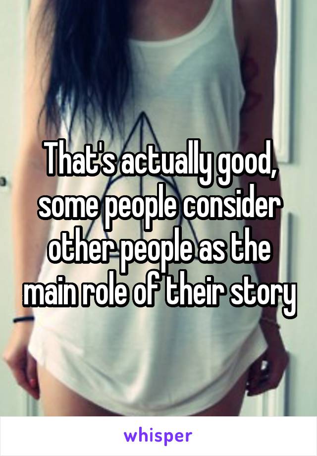 That's actually good, some people consider other people as the main role of their story