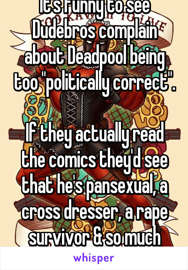 It's funny to see Dudebros complain about Deadpool being too "politically correct". 
If they actually read the comics they'd see that he's pansexual, a cross dresser, a rape survivor & so much more. 