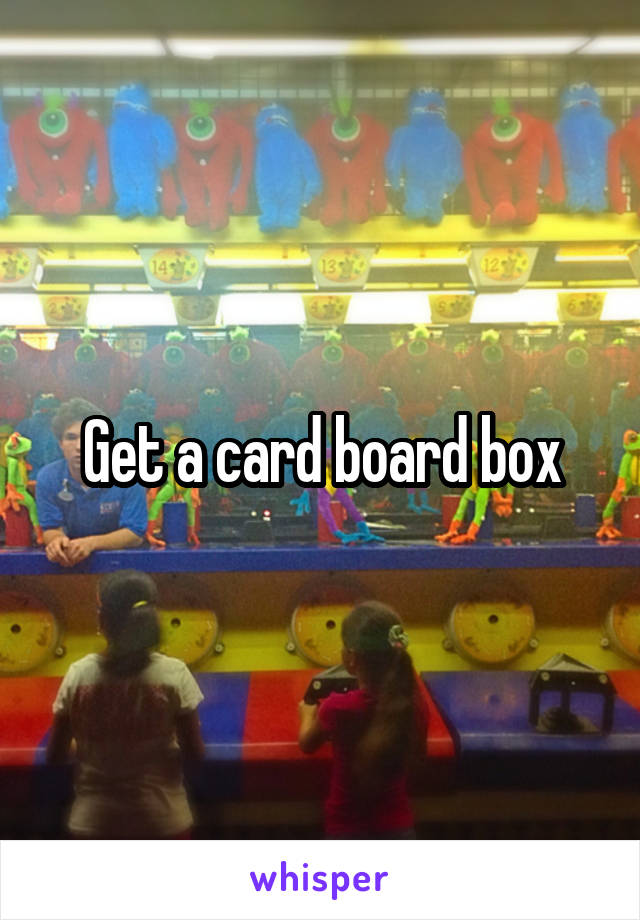 Get a card board box