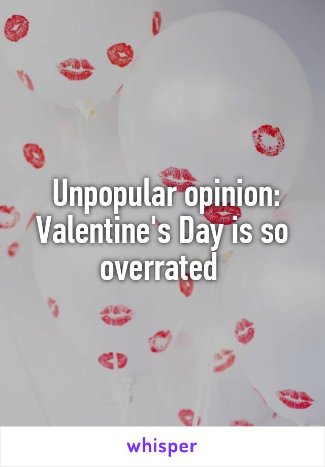 Unpopular opinion:
Valentine's Day is so overrated 