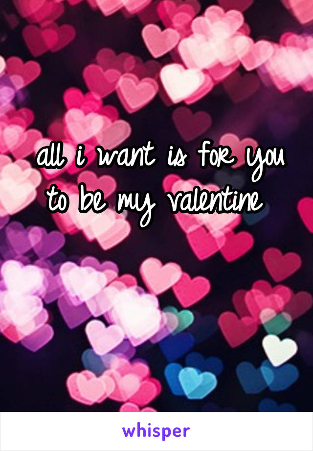 all i want is for you to be my valentine 

