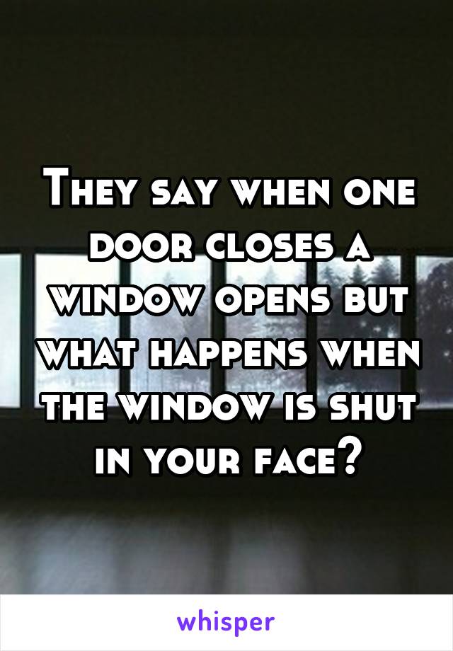 They say when one door closes a window opens but what happens when the window is shut in your face?
