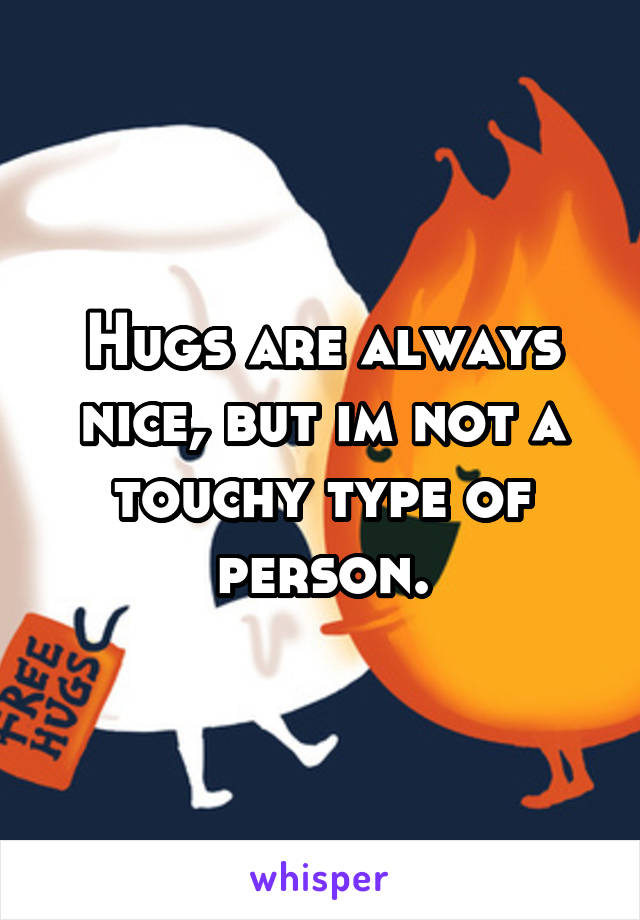 Hugs are always nice, but im not a touchy type of person.