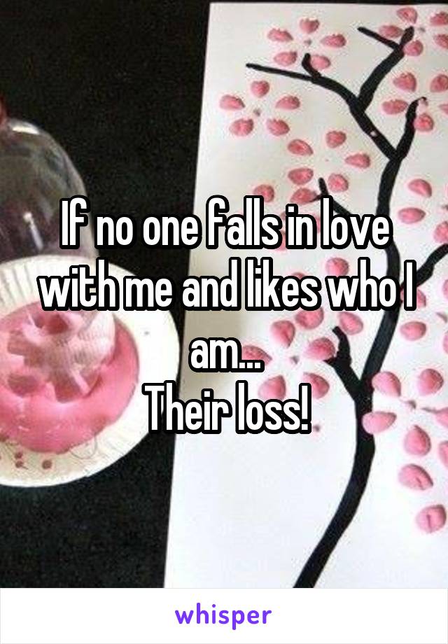 If no one falls in love with me and likes who I am...
Their loss!