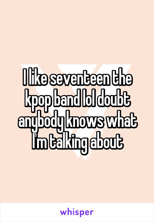 I like seventeen the kpop band lol doubt anybody knows what I'm talking about