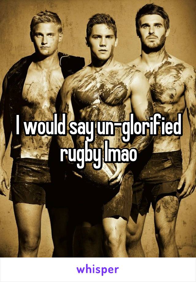 I would say un-glorified rugby lmao