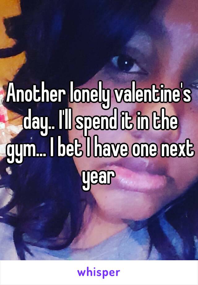 Another lonely valentine's day.. I'll spend it in the gym... I bet I have one next year 