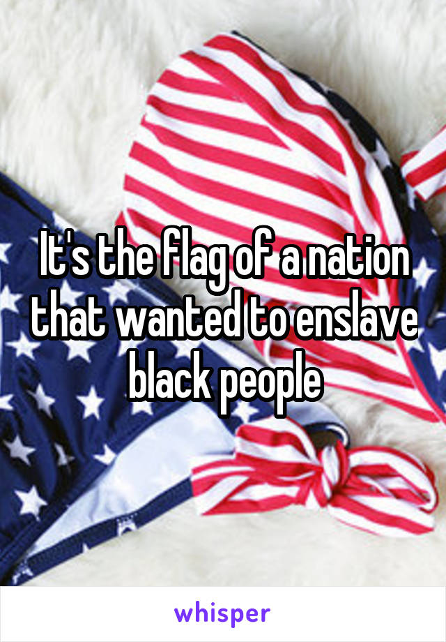 It's the flag of a nation that wanted to enslave black people