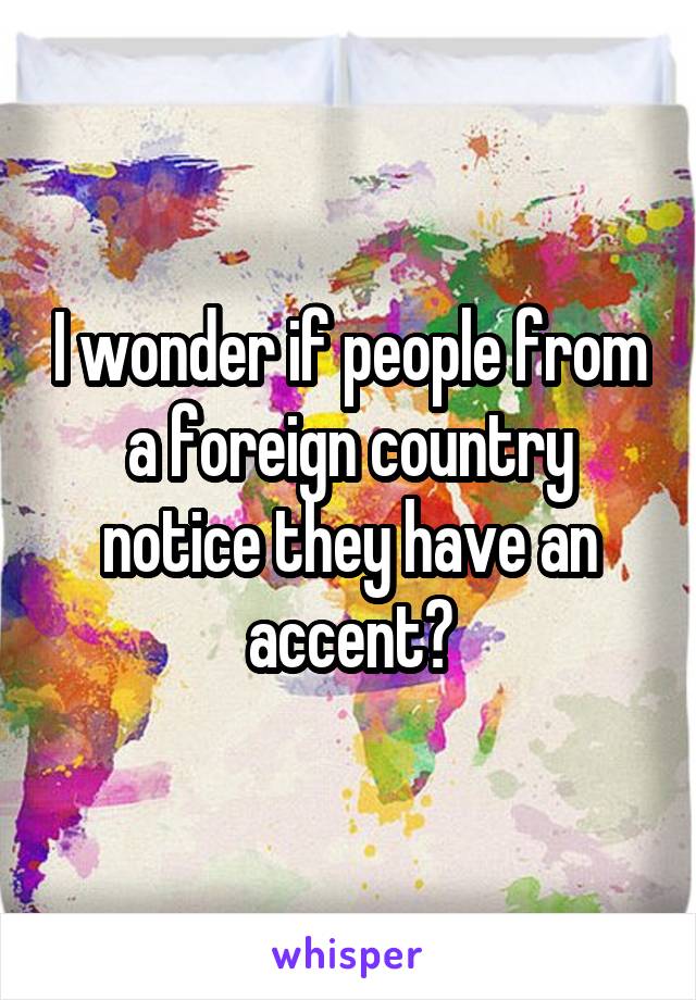 I wonder if people from a foreign country notice they have an accent?