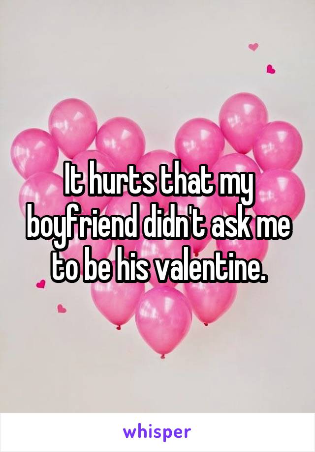 It hurts that my boyfriend didn't ask me to be his valentine.