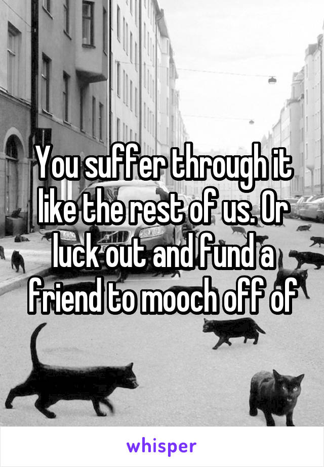You suffer through it like the rest of us. Or luck out and fund a friend to mooch off of