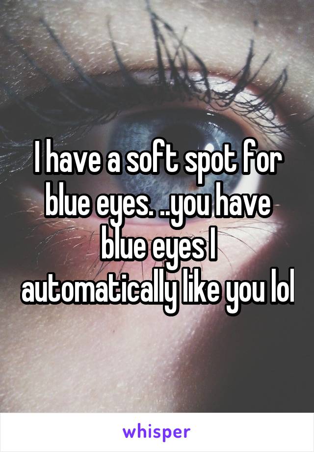 I have a soft spot for blue eyes. ..you have blue eyes I automatically like you lol
