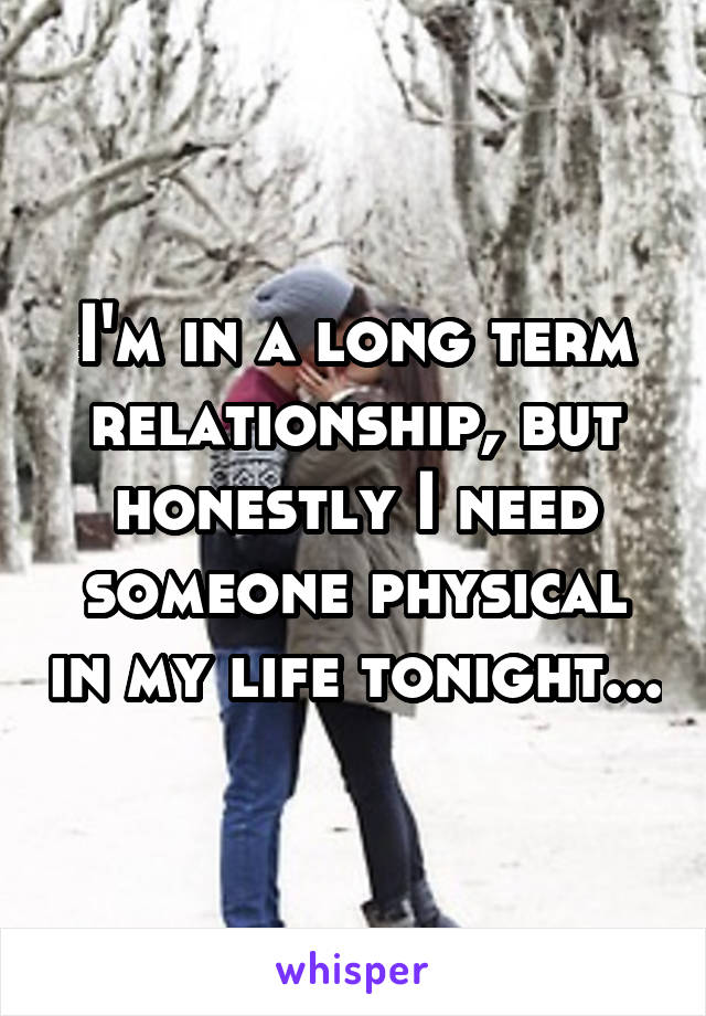 I'm in a long term relationship, but honestly I need someone physical in my life tonight...