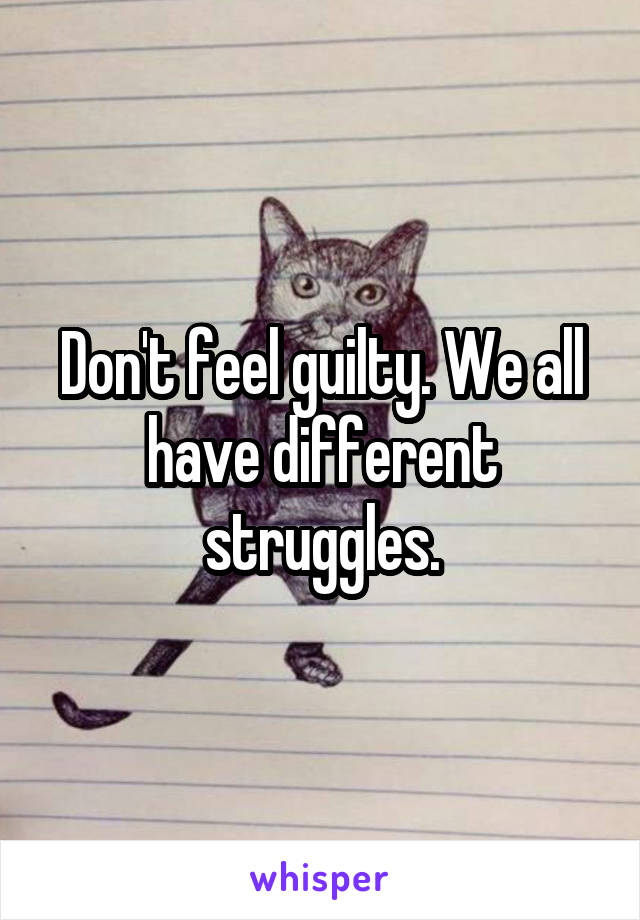 Don't feel guilty. We all have different struggles.