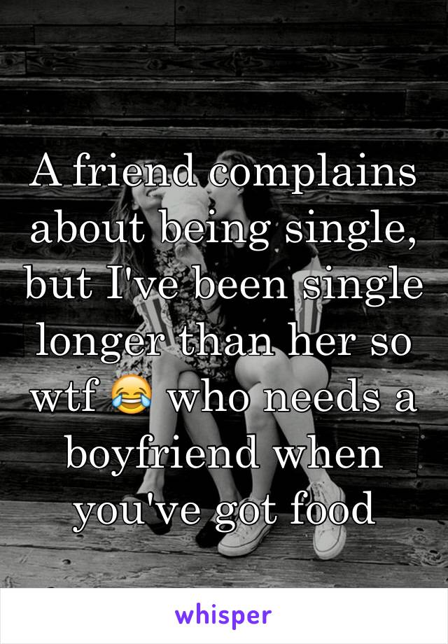 A friend complains about being single, but I've been single longer than her so wtf 😂 who needs a boyfriend when you've got food