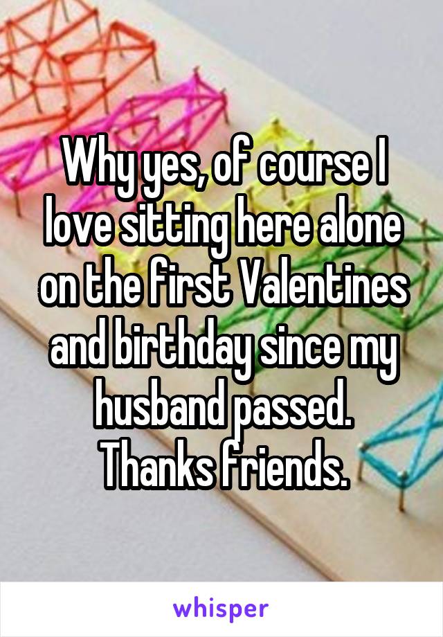 Why yes, of course I love sitting here alone on the first Valentines and birthday since my husband passed.
Thanks friends.