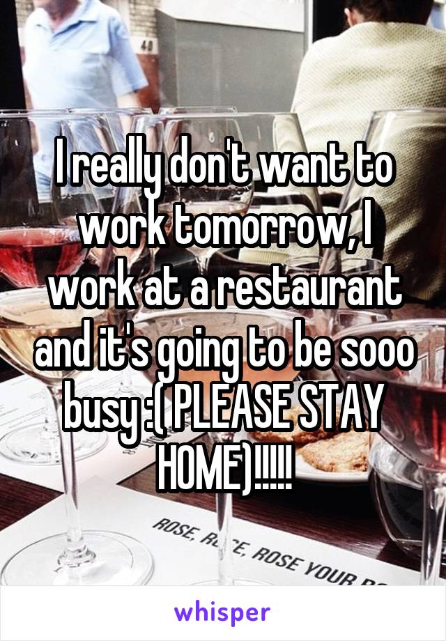I really don't want to work tomorrow, I work at a restaurant and it's going to be sooo busy :( PLEASE STAY HOME)!!!!!