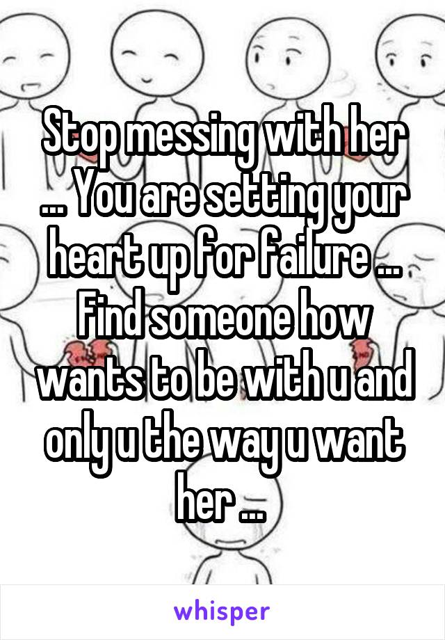 Stop messing with her ... You are setting your heart up for failure ... Find someone how wants to be with u and only u the way u want her ... 