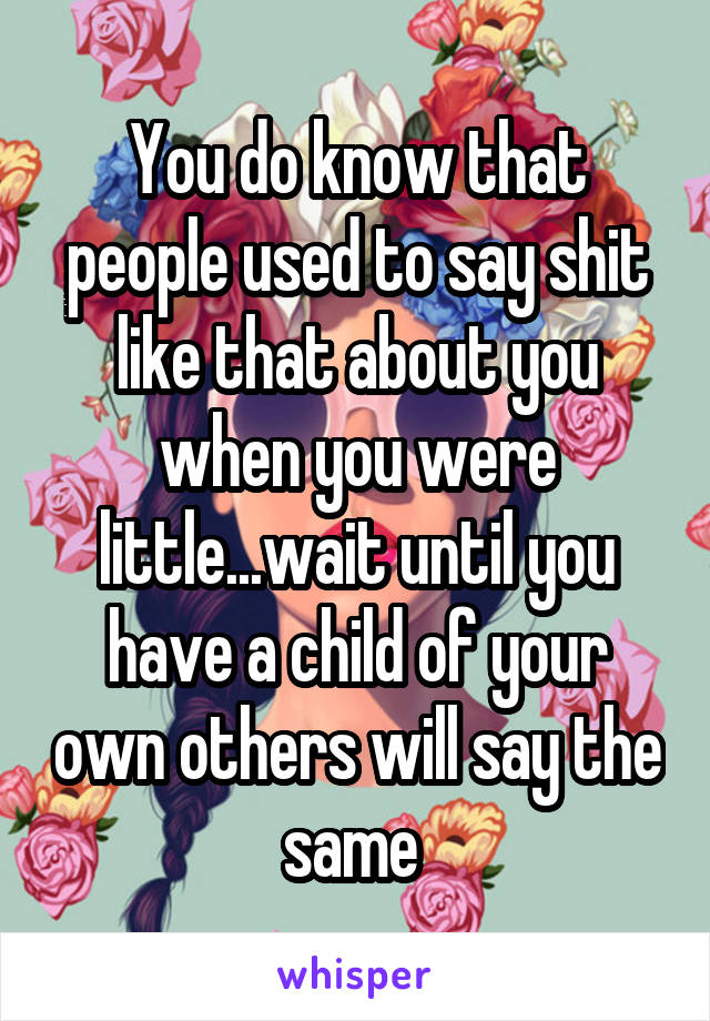 You do know that people used to say shit like that about you when you were little...wait until you have a child of your own others will say the same 