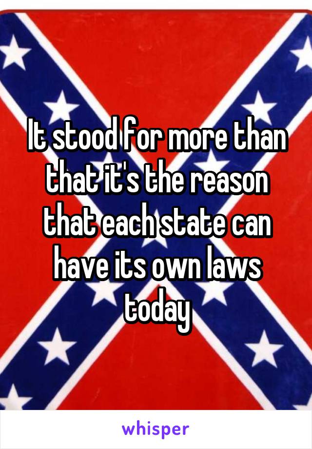 It stood for more than that it's the reason that each state can have its own laws today