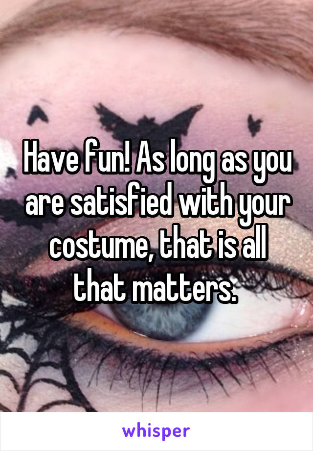 Have fun! As long as you are satisfied with your costume, that is all that matters. 