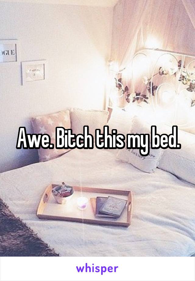 Awe. Bitch this my bed.