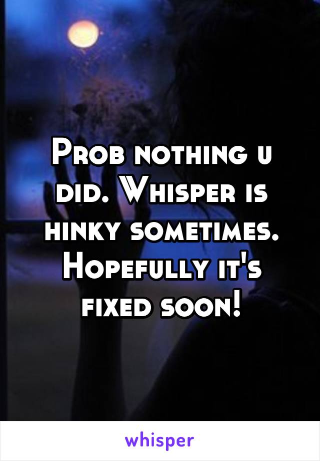 Prob nothing u did. Whisper is hinky sometimes. Hopefully it's fixed soon!
