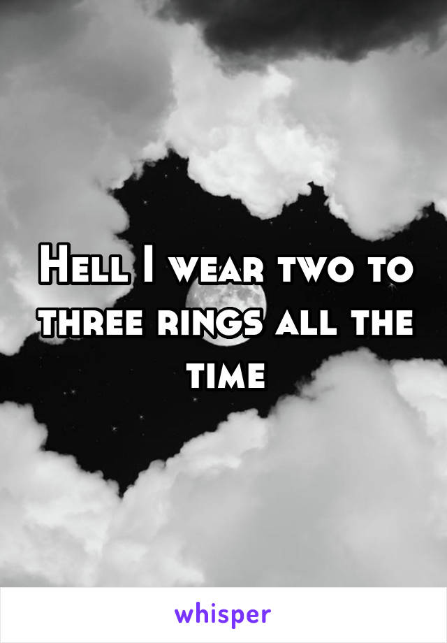 Hell I wear two to three rings all the time