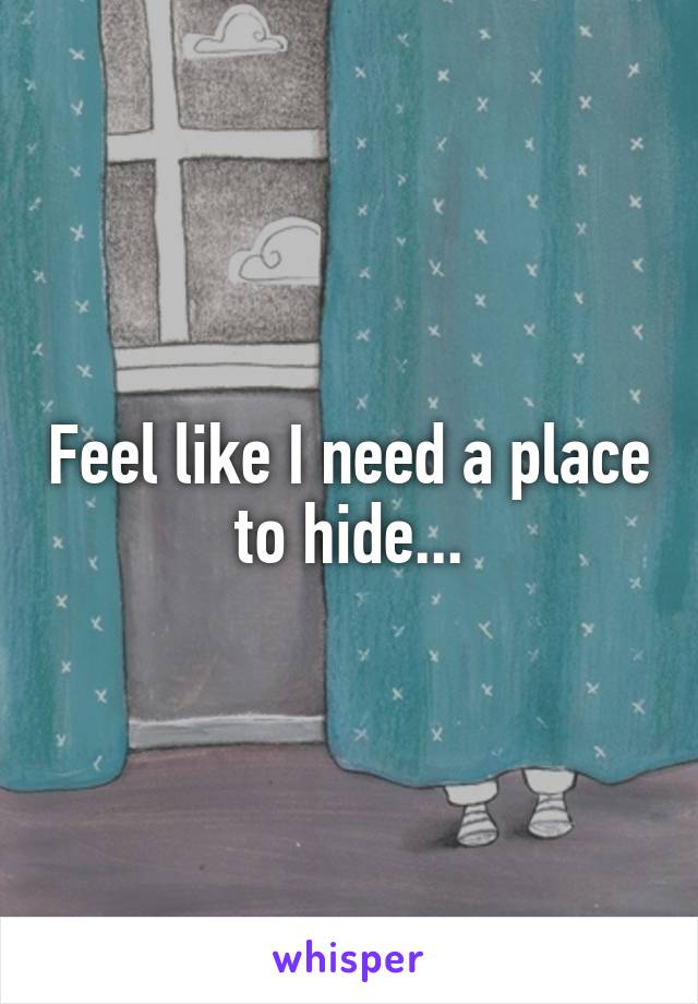 Feel like I need a place to hide...