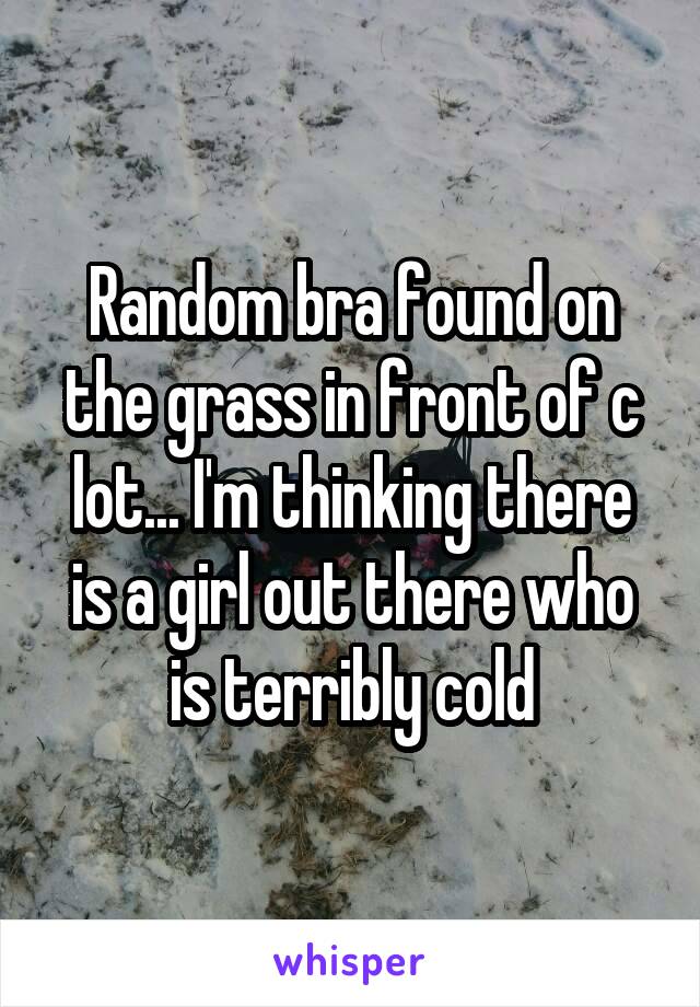Random bra found on the grass in front of c lot... I'm thinking there is a girl out there who is terribly cold