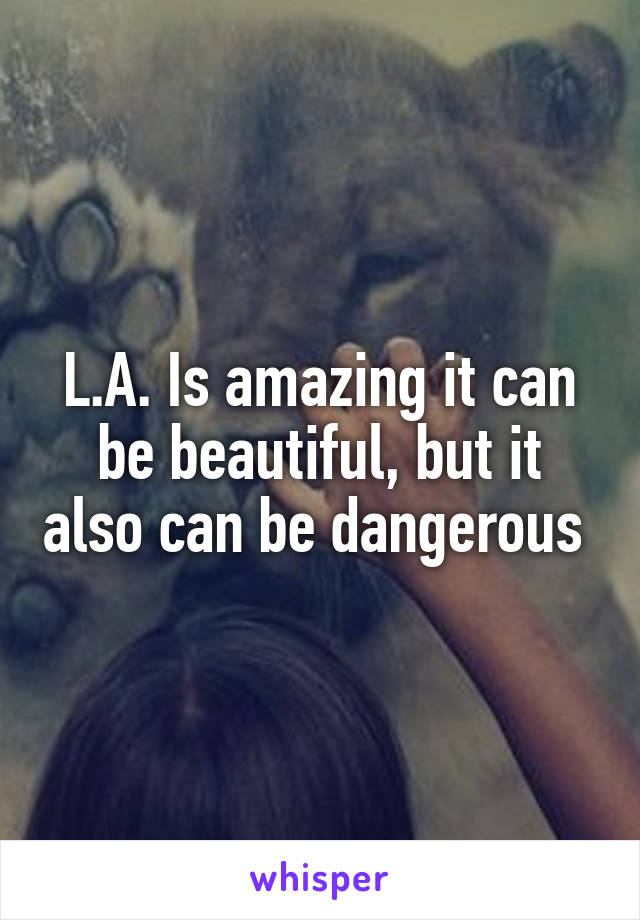 L.A. Is amazing it can be beautiful, but it also can be dangerous 