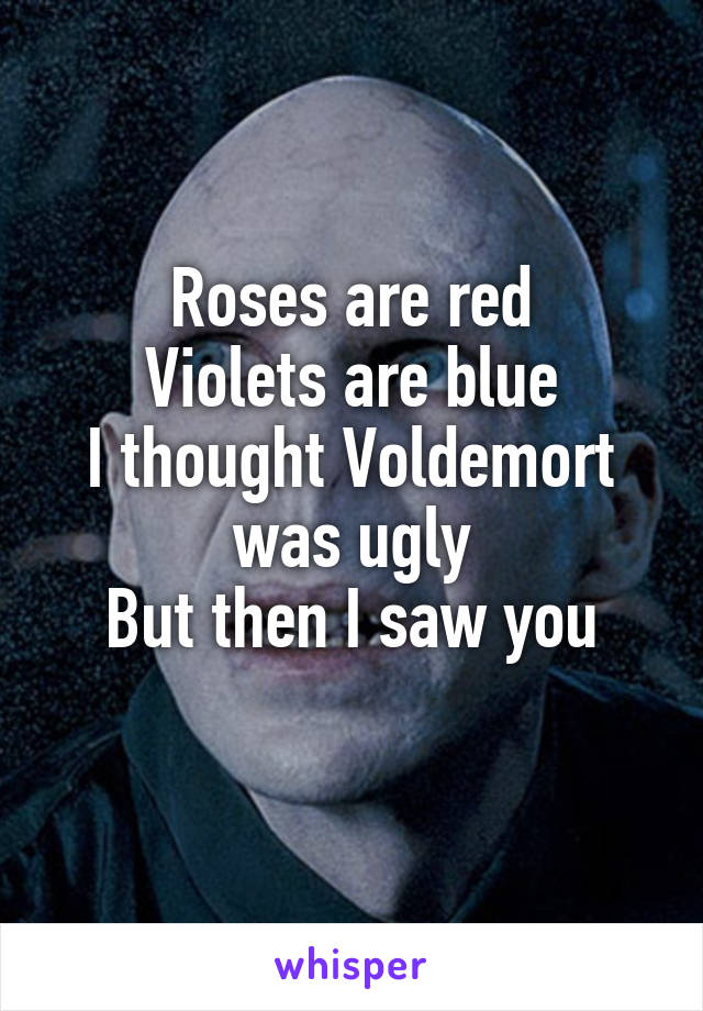Roses are red
Violets are blue
I thought Voldemort was ugly
But then I saw you
