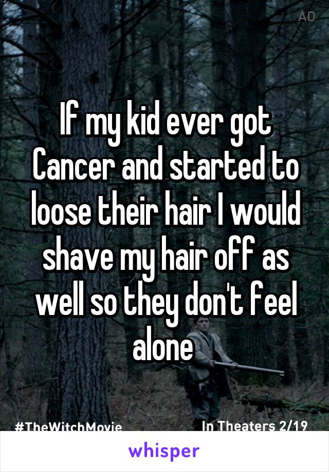 If my kid ever got Cancer and started to loose their hair I would shave my hair off as well so they don't feel alone 