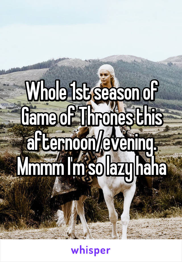 Whole 1st season of Game of Thrones this afternoon/evening. Mmmm I'm so lazy haha