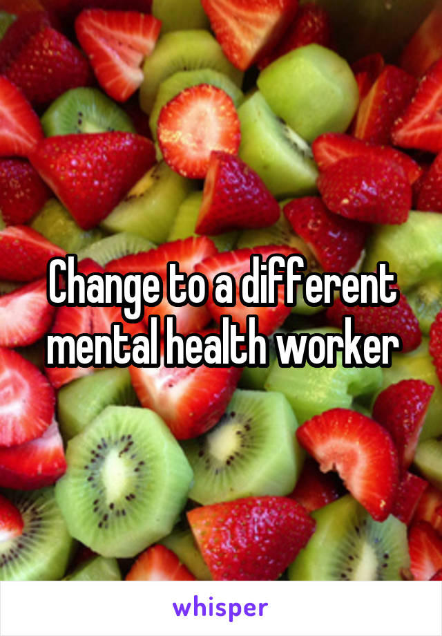 Change to a different mental health worker