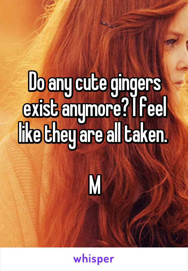 Do any cute gingers exist anymore? I feel like they are all taken. 

M