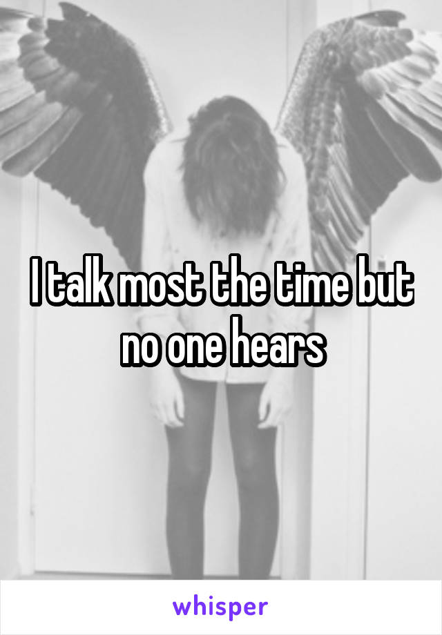 I talk most the time but no one hears