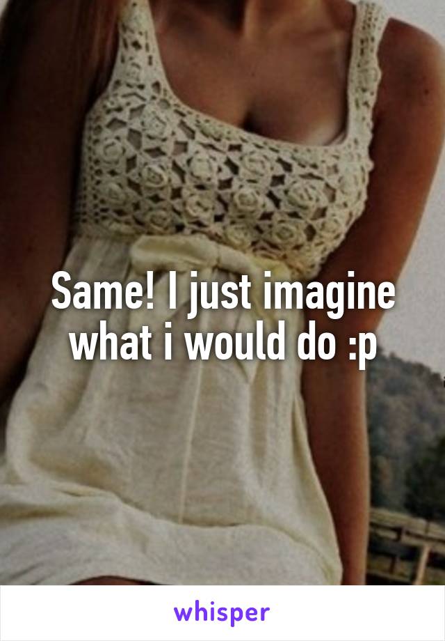 Same! I just imagine what i would do :p