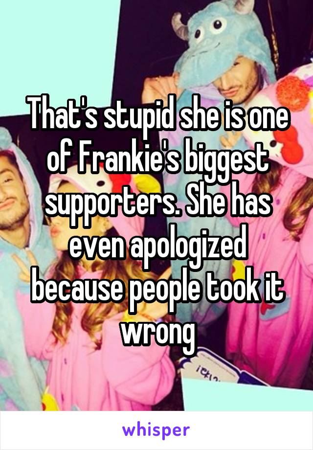 That's stupid she is one of Frankie's biggest supporters. She has even apologized because people took it wrong