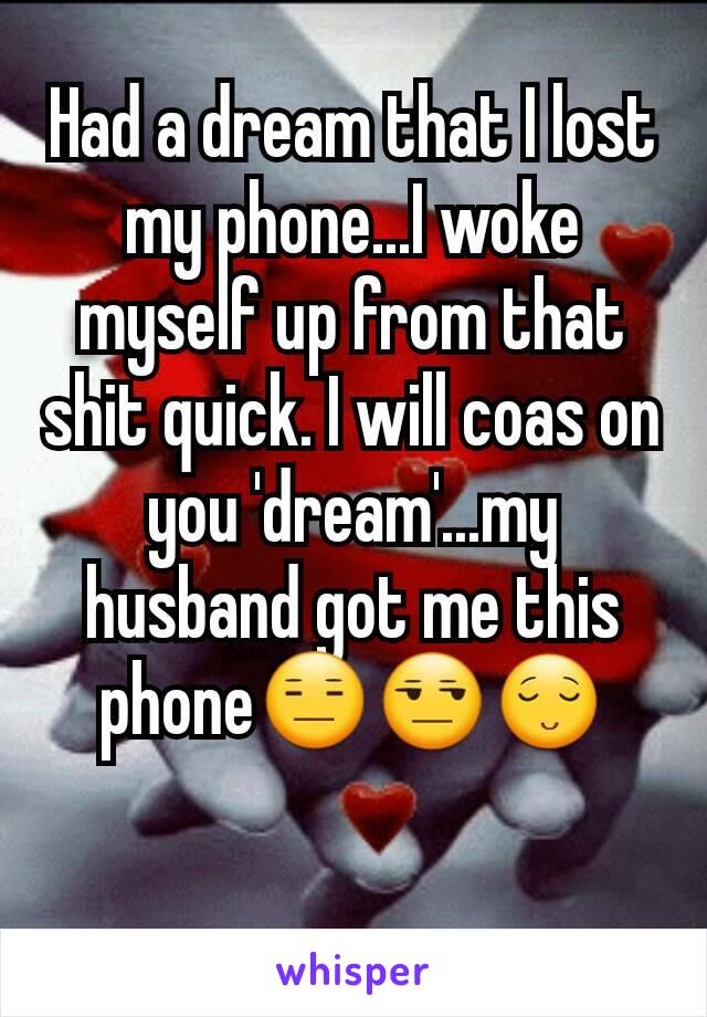 Had a dream that I lost my phone...I woke myself up from that shit quick. I will coas on you 'dream'...my husband got me this phone😑😒😌