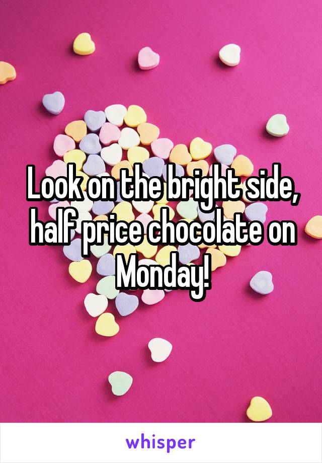 Look on the bright side, half price chocolate on Monday!