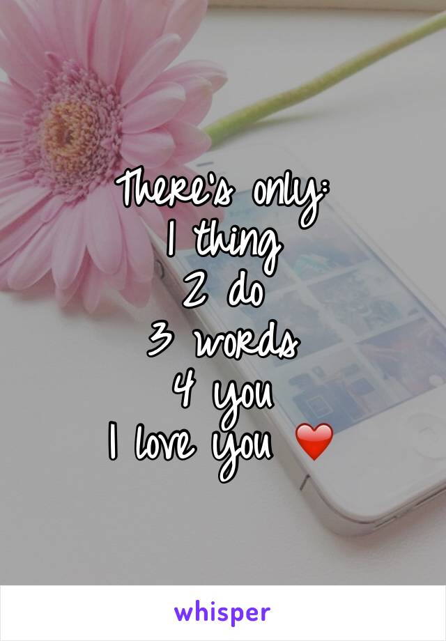 There's only:
1 thing 
2 do 
3 words 
4 you 
I love you ❤️
