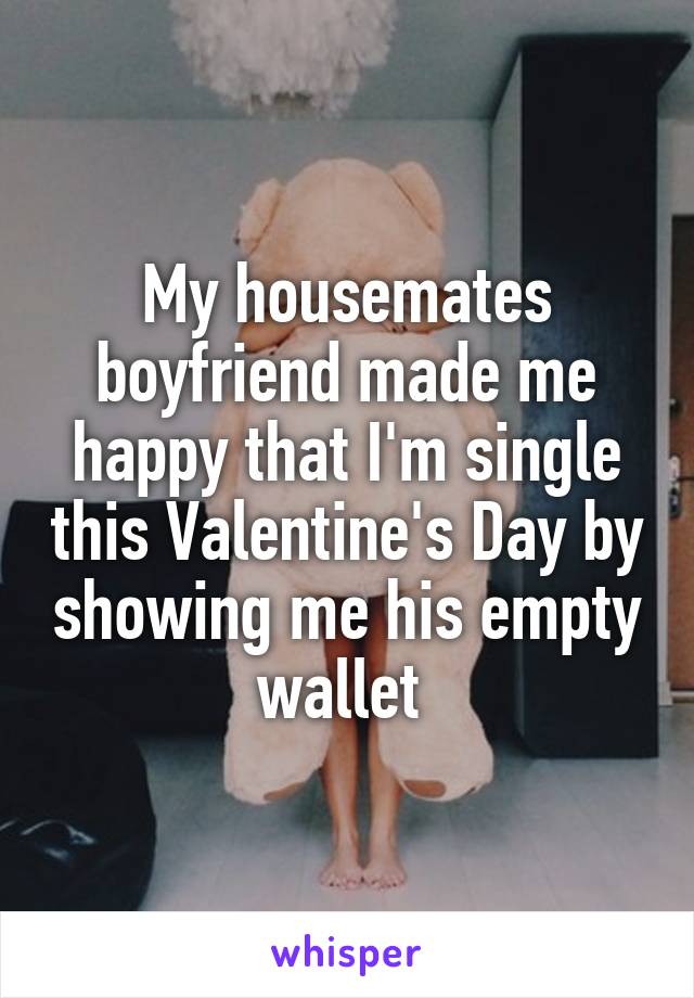 My housemates boyfriend made me happy that I'm single this Valentine's Day by showing me his empty wallet 