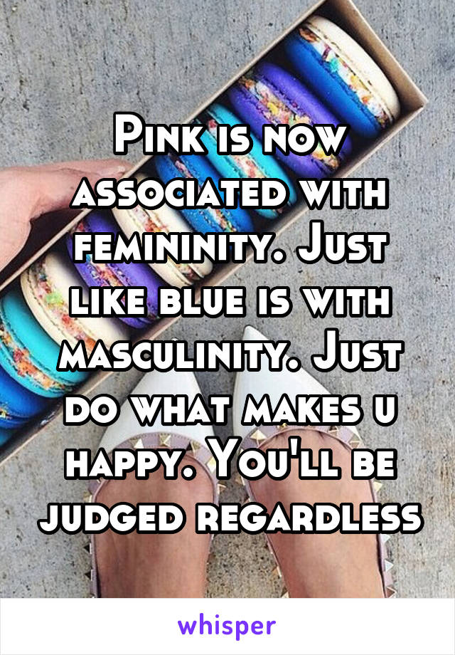 Pink is now associated with femininity. Just like blue is with masculinity. Just do what makes u happy. You'll be judged regardless