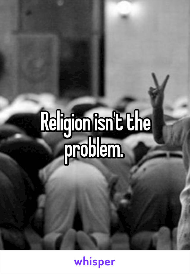 Religion isn't the problem. 