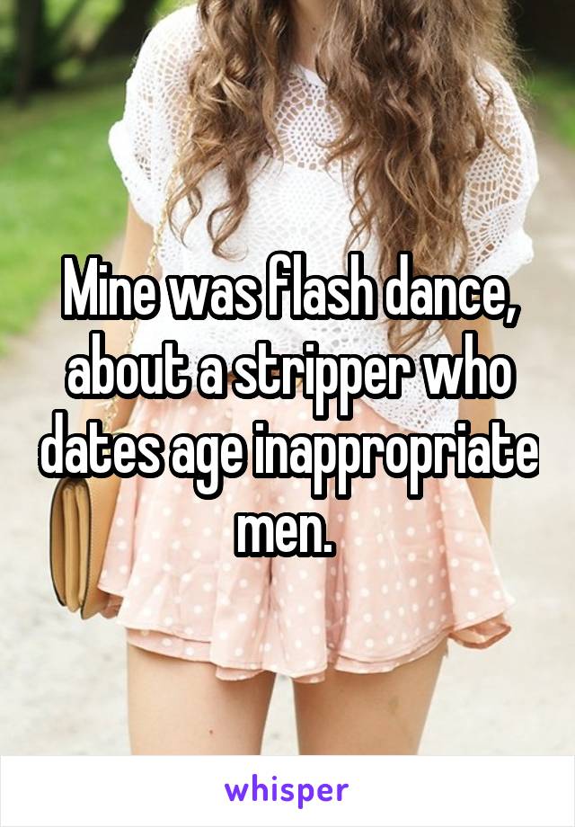 Mine was flash dance, about a stripper who dates age inappropriate men. 