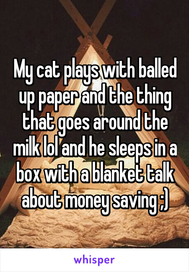 My cat plays with balled up paper and the thing that goes around the milk lol and he sleeps in a box with a blanket talk about money saving ;)